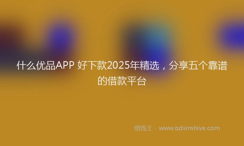 什么优品APP 好下款2025年精选，分享五个靠谱的借款平台