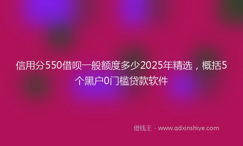 信用分550借呗一般额度多少2025年精选，概括5个黑户0门槛贷款软件