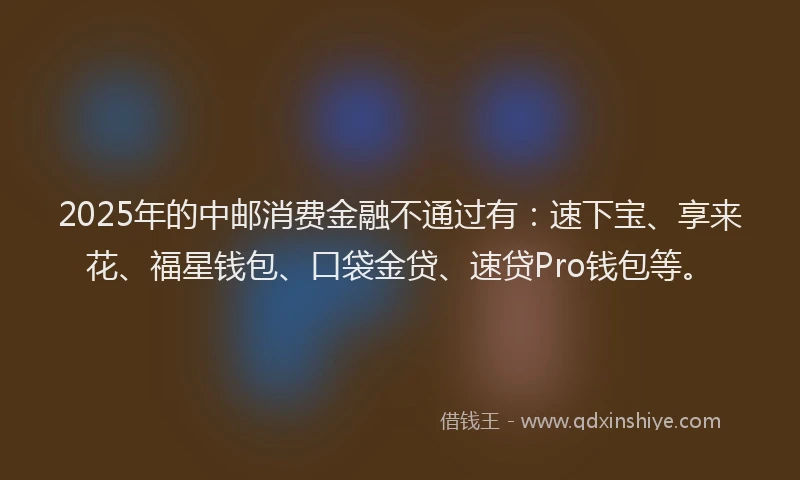 2025年的中邮消费金融不通过有:速下宝、享来花、福星钱包、口袋金贷、速贷Pro钱包等。