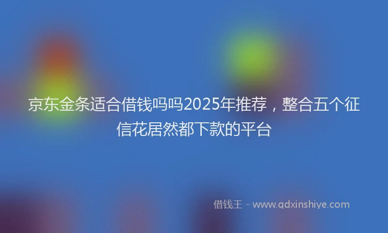 京东金条适合借钱吗吗2025年推荐,整合五个征信花居然都下款的平台