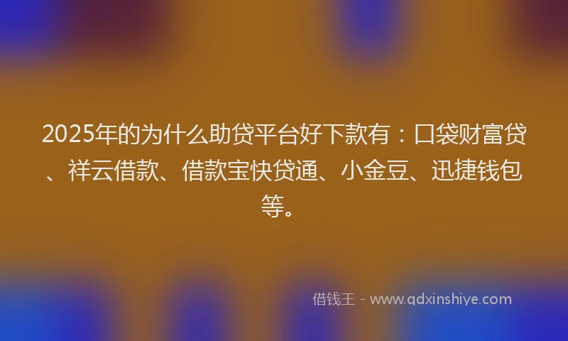 2025年的为什么助贷平台好下款有：口袋财富贷、祥云借款、借款宝快贷通、小金豆、迅捷钱包等。