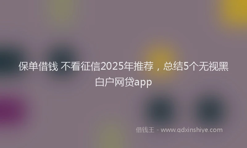 保单借钱 不看征信2025年推荐，总结5个无视黑白户网贷app