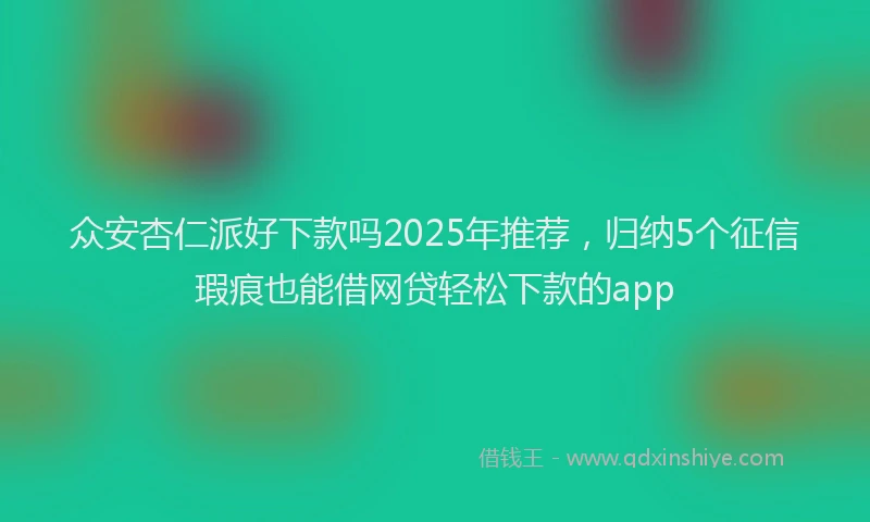 众安杏仁派好下款吗2025年推荐，归纳5个征信瑕疵也能借网贷轻松下款的app