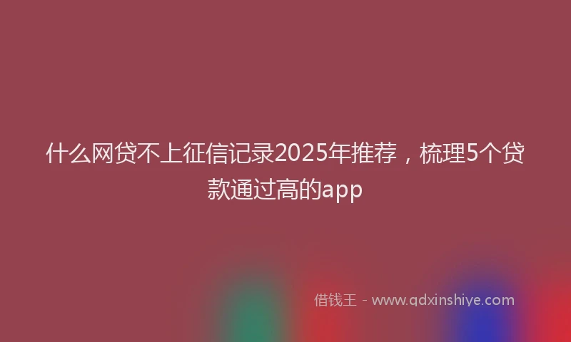 什么网贷不上征信记录2025年推荐，梳理5个贷款通过高的app