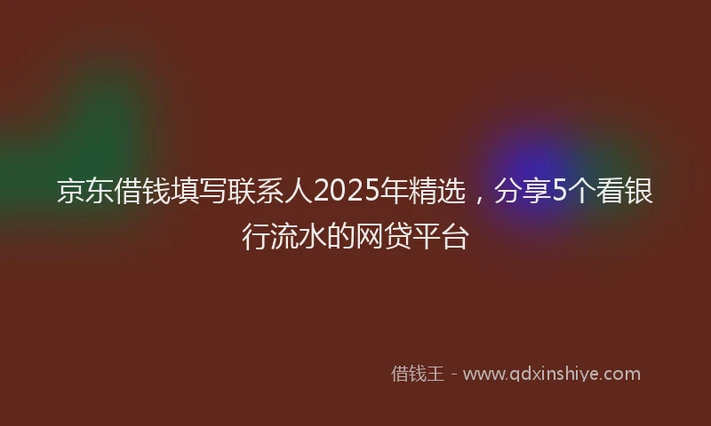 京东借钱填写联系人2025年精选，分享5个看银行流水的网贷平台