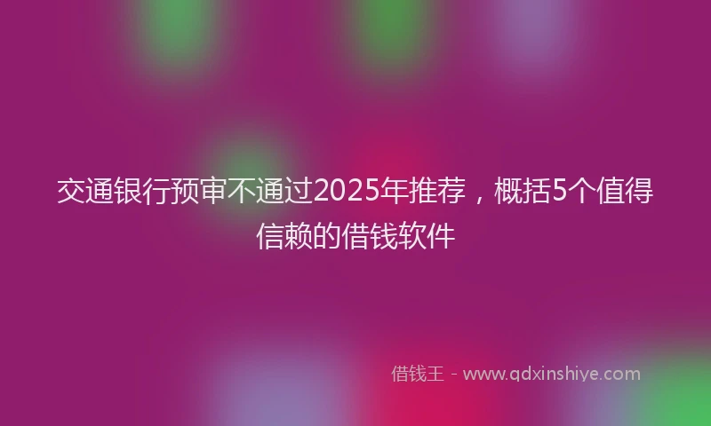 交通银行预审不通过2025年推荐，概括5个值得信赖的借钱软件