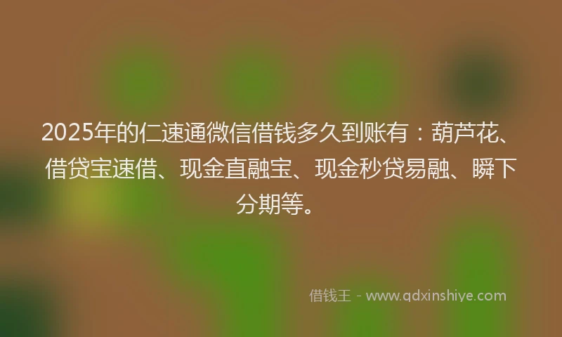 2025年的仁速通微信借钱多久到账有：葫芦花、借贷宝速借、现金直融宝、现金秒贷易融、瞬下分期等。