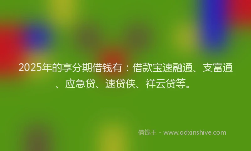2025年的享分期借钱有：借款宝速融通、支富通、应急贷、速贷侠、祥云贷等。