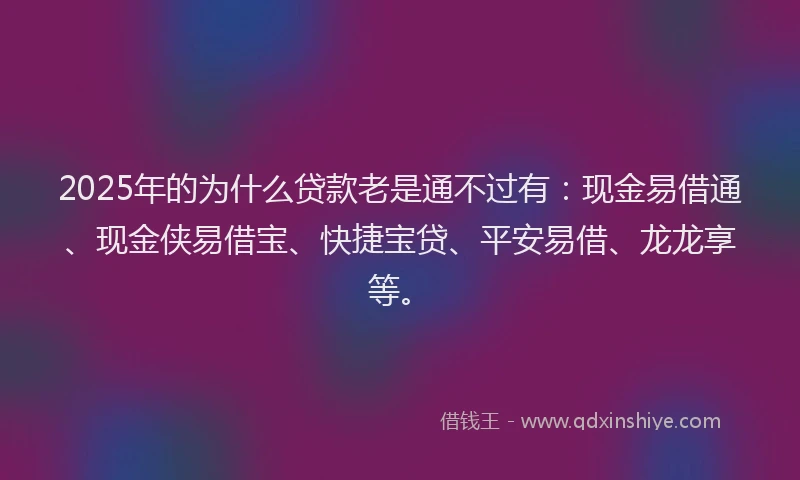 2025年的为什么贷款老是通不过有：现金易借通、现金侠易借宝、快捷宝贷、平安易借、龙龙享等。