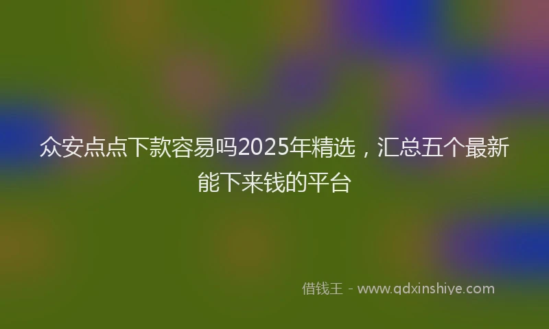 众安点点下款容易吗2025年精选，汇总五个最新能下来钱的平台