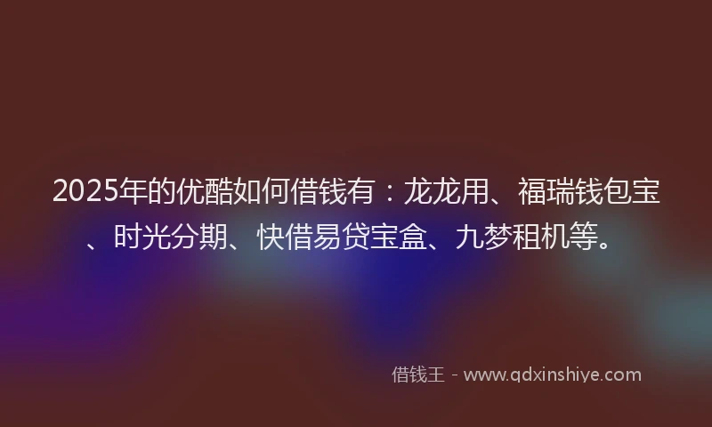 2025年的优酷如何借钱有：龙龙用、福瑞钱包宝、时光分期、快借易贷宝盒、九梦租机等。