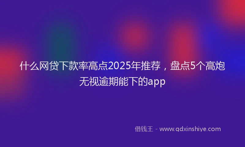 什么网贷下款率高点2025年推荐，盘点5个高炮无视逾期能下的app