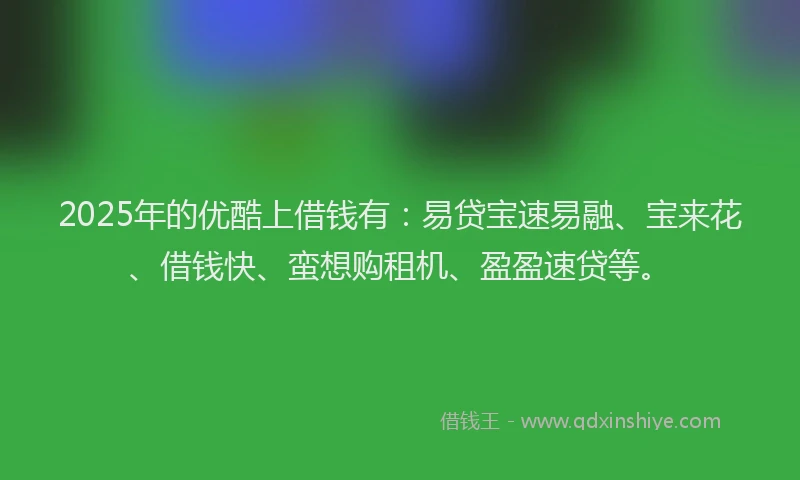 2025年的优酷上借钱有:易贷宝速易融、宝来花、借钱快、蛮想购租机、盈盈速贷等。