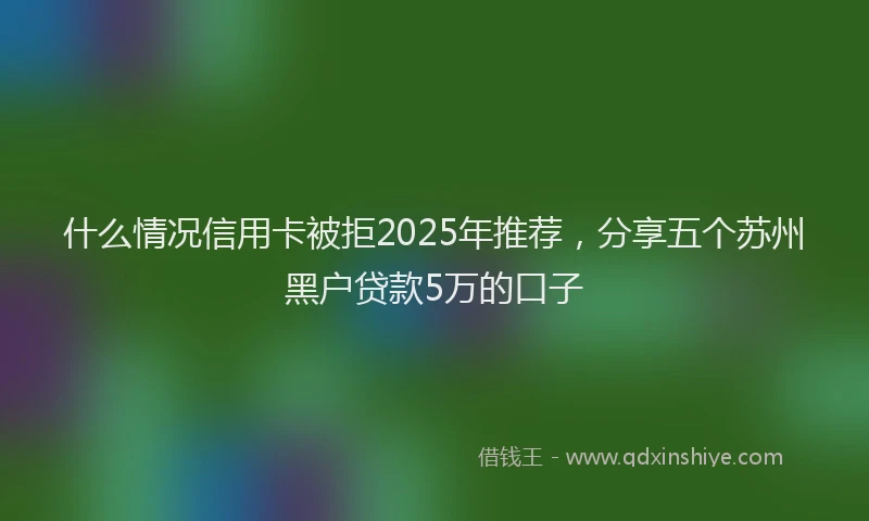 什么情况信用卡被拒2025年推荐，分享五个苏州黑户贷款5万的口子