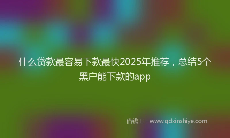 什么贷款最容易下款最快2025年推荐，总结5个黑户能下款的app