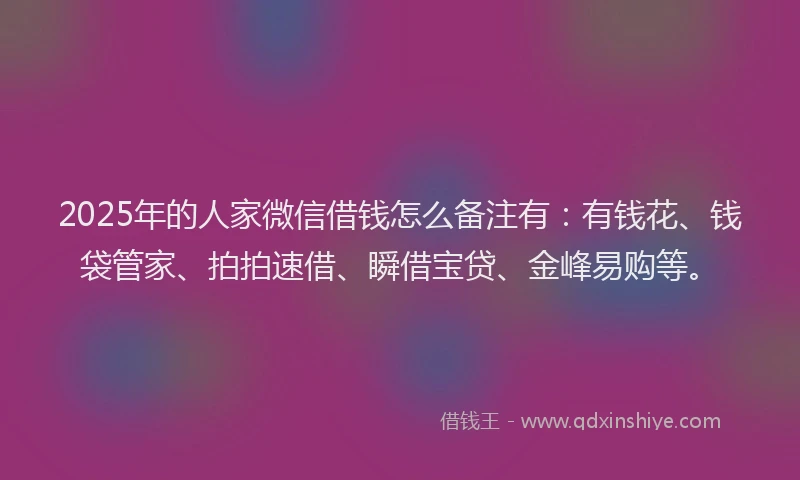 2025年的人家微信借钱怎么备注有：有钱花、钱袋管家、拍拍速借、瞬借宝贷、金峰易购等。
