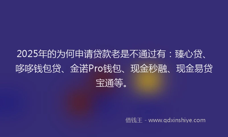 2025年的为何申请贷款老是不通过有：臻心贷、哆哆钱包贷、金诺Pro钱包、现金秒融、现金易贷宝通等。