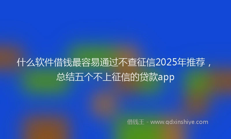 什么软件借钱最容易通过不查征信2025年推荐，总结五个不上征信的贷款app