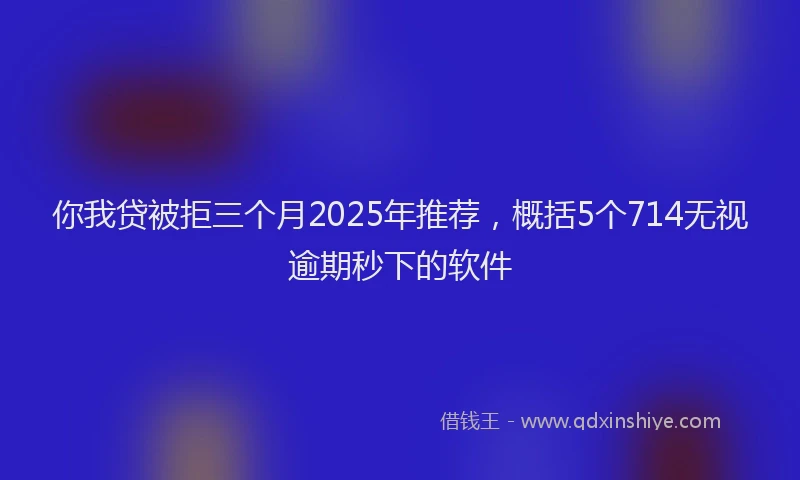 你我贷被拒三个月2025年推荐，概括5个714无视逾期秒下的软件