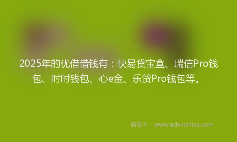 2025年的优借借钱有：快易贷宝盒、瑞信Pro钱包、时时钱包、心e金、乐贷Pro钱包等。