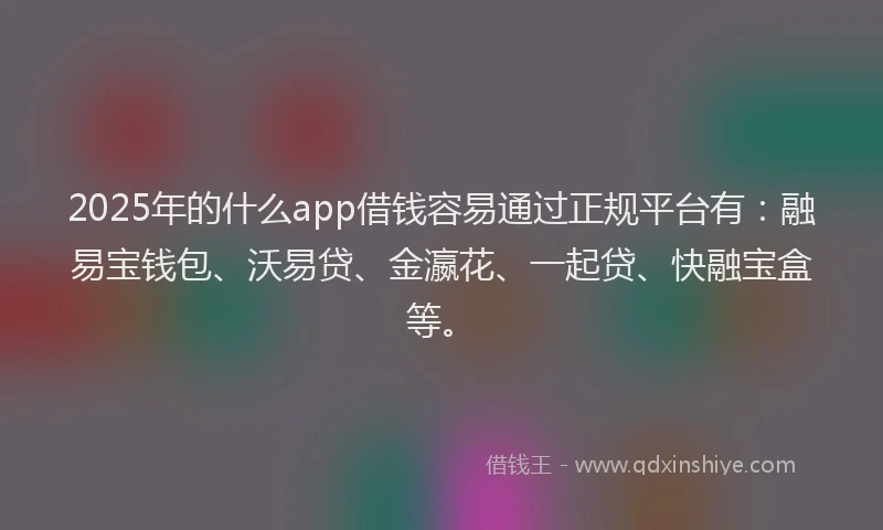 2025年的什么app借钱容易通过正规平台有:融易宝钱包、沃易贷、金瀛花、一起贷、快融宝盒等。