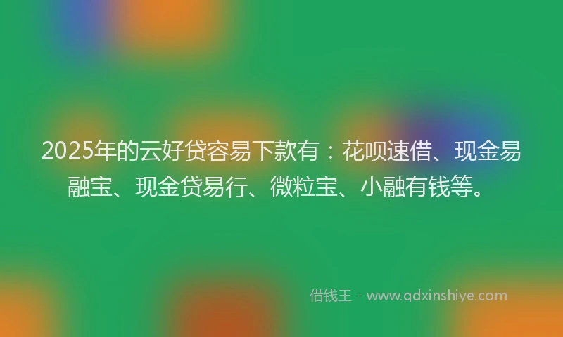 2025年的云好贷容易下款有：花呗速借、现金易融宝、现金贷易行、微粒宝、小融有钱等。