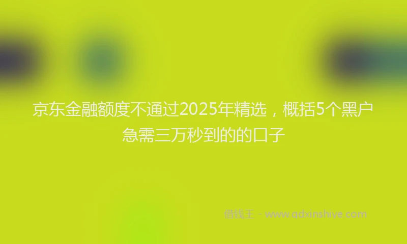 京东金融额度不通过2025年精选，概括5个黑户急需三万秒到的的口子