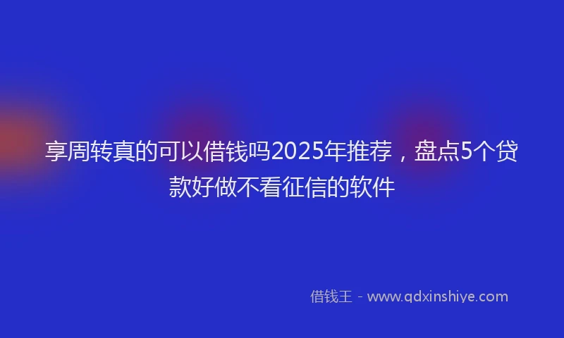 享周转真的可以借钱吗2025年推荐，盘点5个贷款好做不看征信的软件