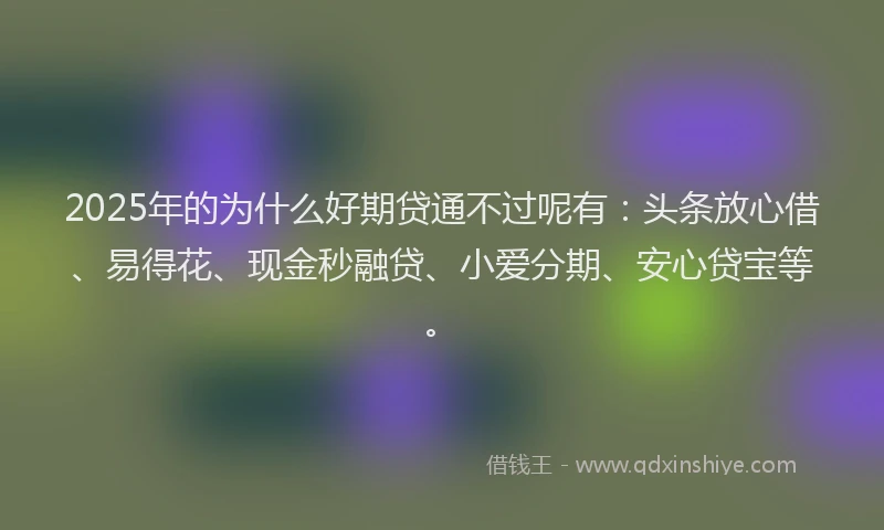 2025年的为什么好期贷通不过呢有：头条放心借、易得花、现金秒融贷、小爱分期、安心贷宝等。