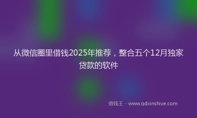 从微信圈里借钱2025年推荐，整合五个12月独家贷款的软件