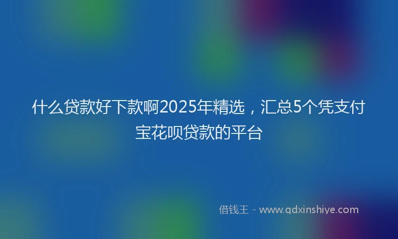什么贷款好下款啊2025年精选，汇总5个凭支付宝花呗贷款的平台