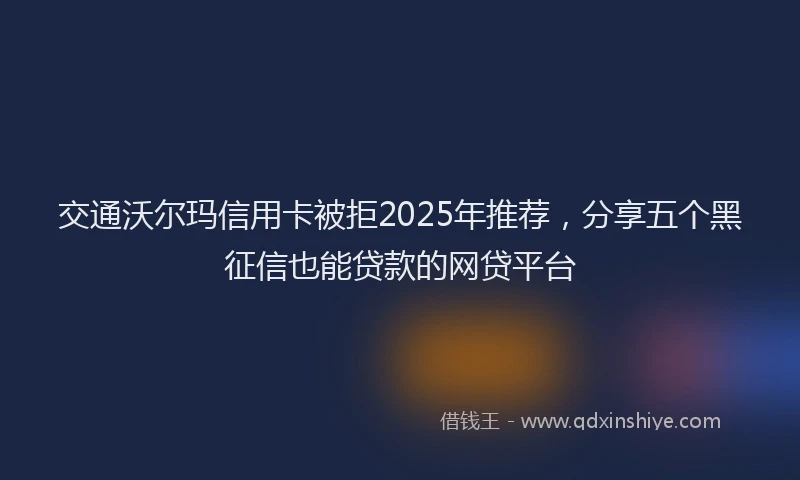 交通沃尔玛信用卡被拒2025年推荐，分享五个黑征信也能贷款的网贷平台