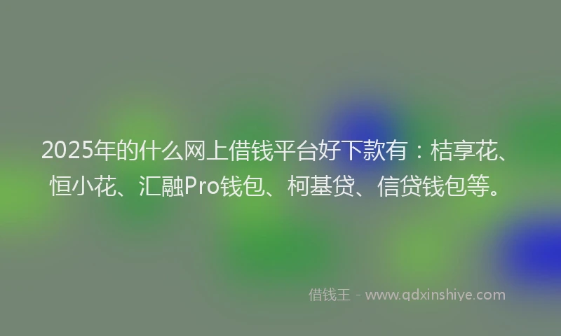 2025年的什么网上借钱平台好下款有：桔享花、恒小花、汇融Pro钱包、柯基贷、信贷钱包等。