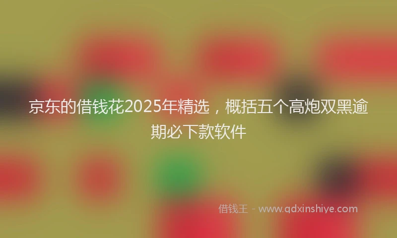 京东的借钱花2025年精选，概括五个高炮双黑逾期必下款软件