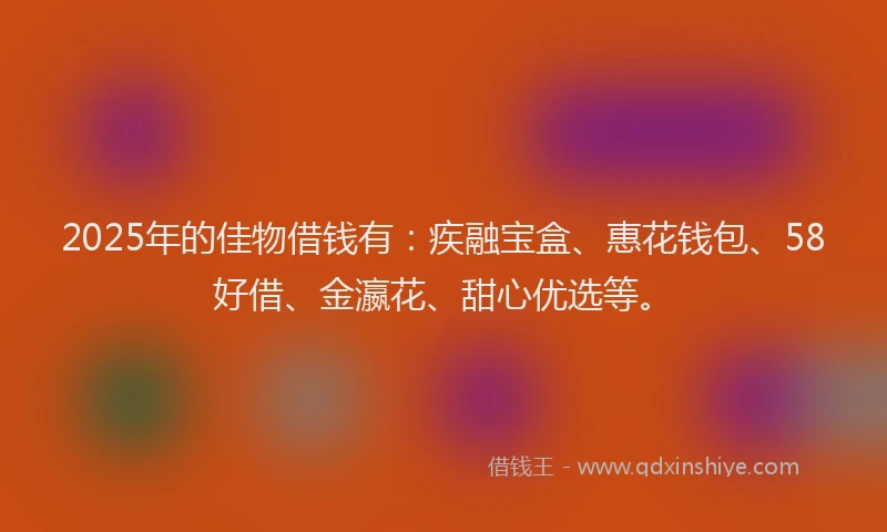 2025年的佳物借钱有：疾融宝盒、惠花钱包、58好借、金瀛花、甜心优选等。