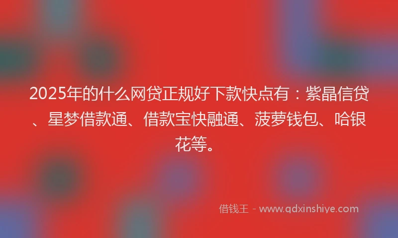 2025年的什么网贷正规好下款快点有：紫晶信贷、星梦借款通、借款宝快融通、菠萝钱包、哈银花等。