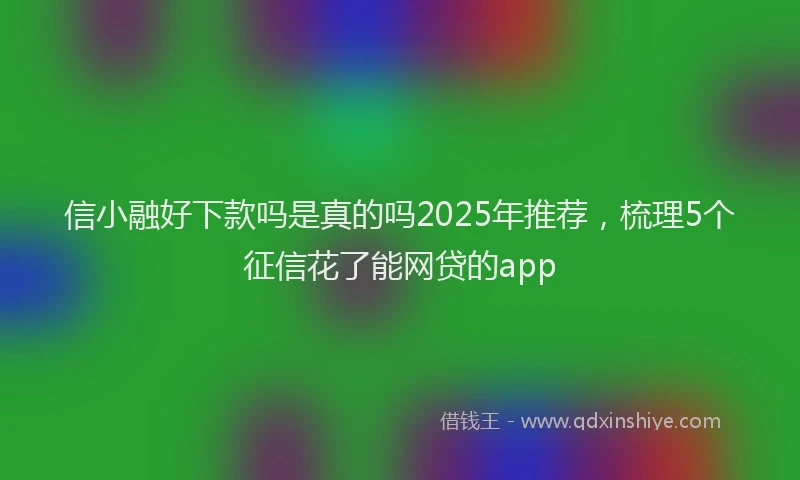 信小融好下款吗是真的吗2025年推荐，梳理5个征信花了能网贷的app