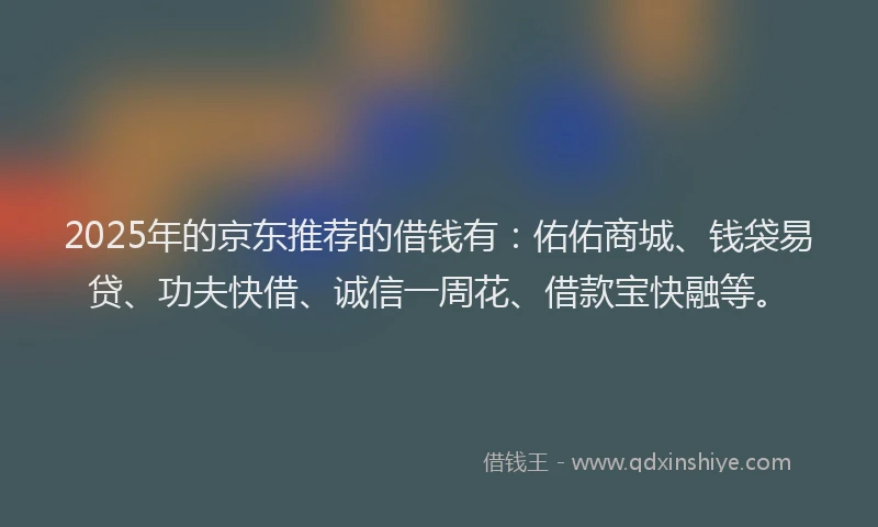 2025年的京东推荐的借钱有：佑佑商城、钱袋易贷、功夫快借、诚信一周花、借款宝快融等。