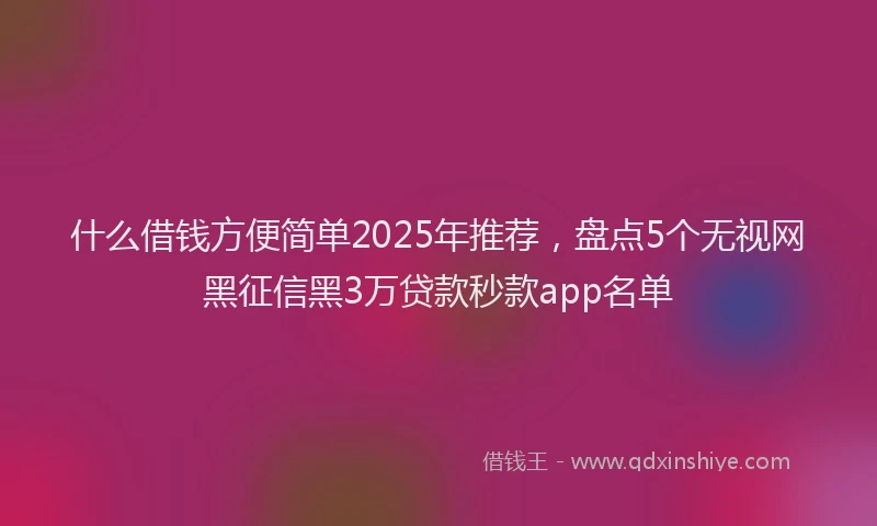 什么借钱方便简单2025年推荐,盘点5个无视网黑征信黑3万贷款秒款app名单