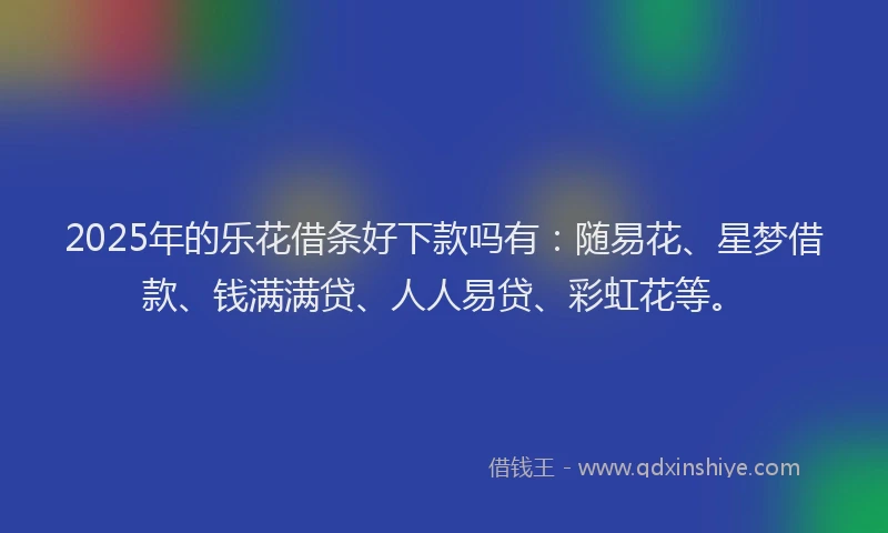 2025年的乐花借条好下款吗有：随易花、星梦借款、钱满满贷、人人易贷、彩虹花等。