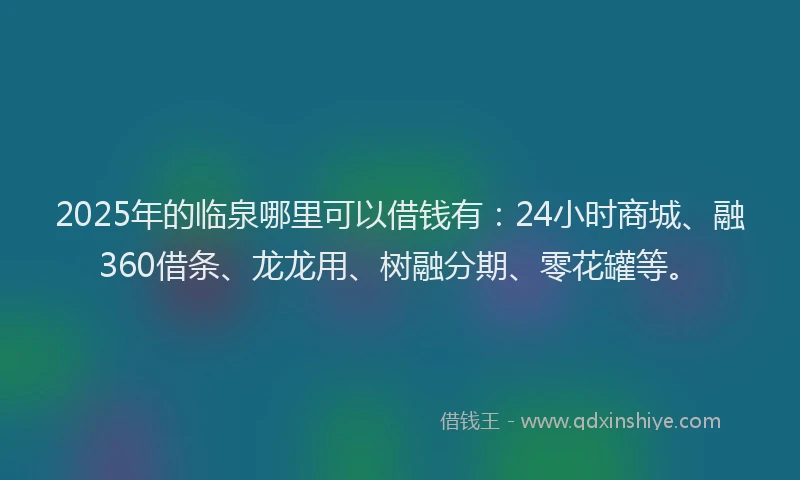 2025年的临泉哪里可以借钱有:24小时商城、融360借条、龙龙用、树融分期、零花罐等。