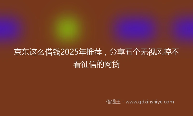 京东这么借钱2025年推荐，分享五个无视风控不看征信的网贷