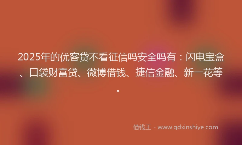 2025年的优客贷不看征信吗安全吗有：闪电宝盒、口袋财富贷、微博借钱、捷信金融、新一花等。