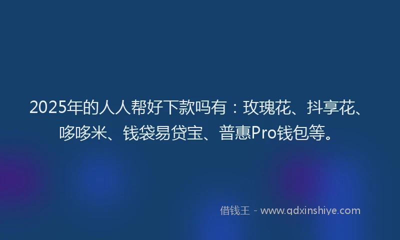 2025年的人人帮好下款吗有：玫瑰花、抖享花、哆哆米、钱袋易贷宝、普惠Pro钱包等。