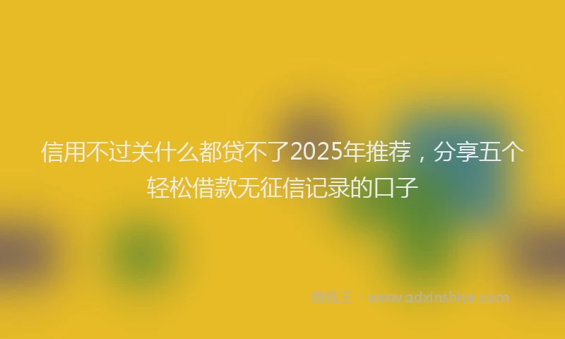 信用不过关什么都贷不了2025年推荐，分享五个轻松借款无征信记录的口子