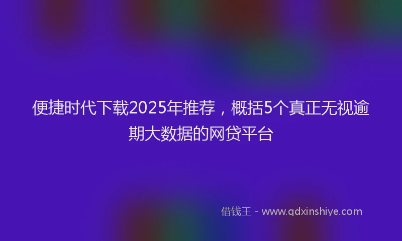 便捷时代下载2025年推荐，概括5个真正无视逾期大数据的网贷平台