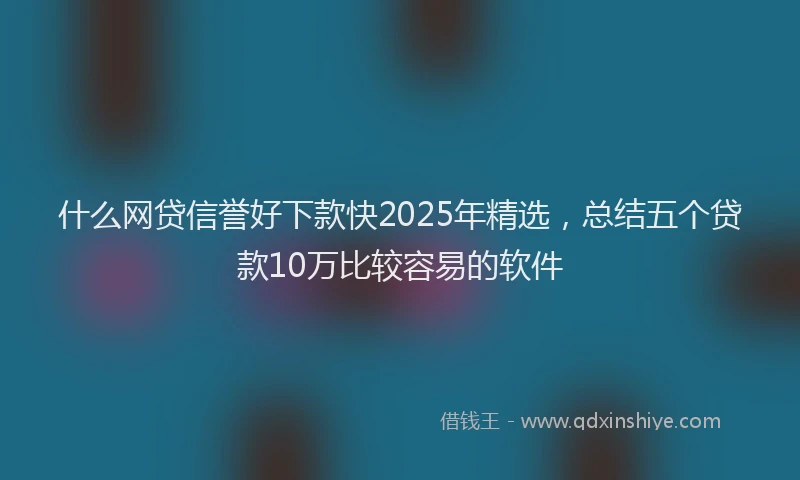 什么网贷信誉好下款快2025年精选，总结五个贷款10万比较容易的软件