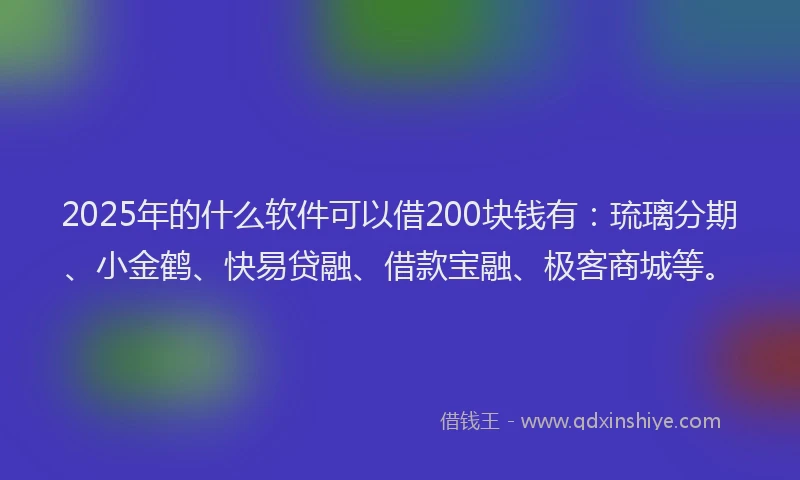 2025年的什么软件可以借200块钱有：琉璃分期、小金鹤、快易贷融、借款宝融、极客商城等。