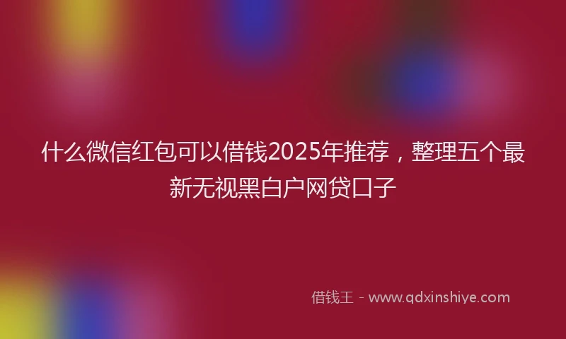 什么微信红包可以借钱2025年推荐，整理五个最新无视黑白户网贷口子
