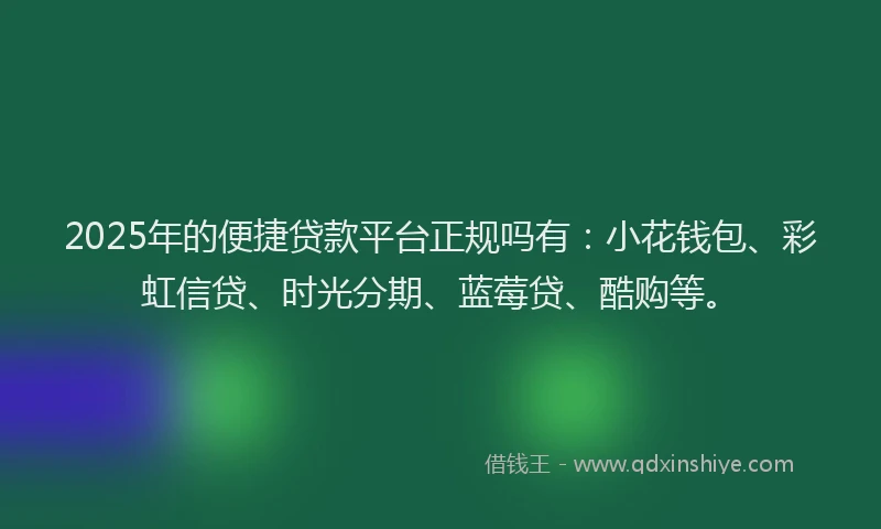 2025年的便捷贷款平台正规吗有：小花钱包、彩虹信贷、时光分期、蓝莓贷、酷购等。